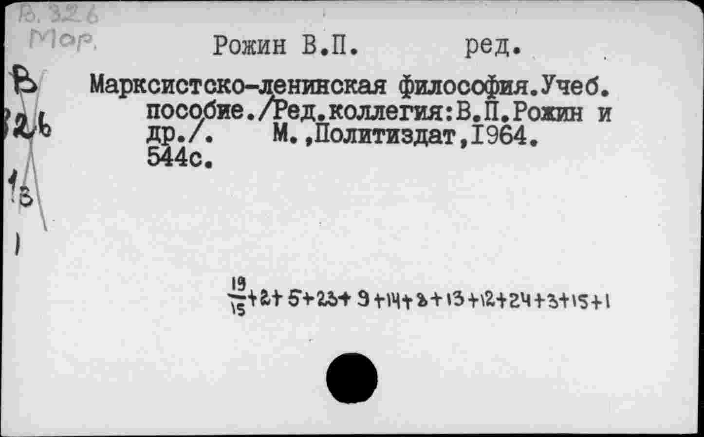 ﻿Рожин В.П. ред.
Марксистско-ленинская философия.Учеб, пособие./Ред.коллегия:В.П.Рожин и др./.	М.»Политиздат,1964.
19